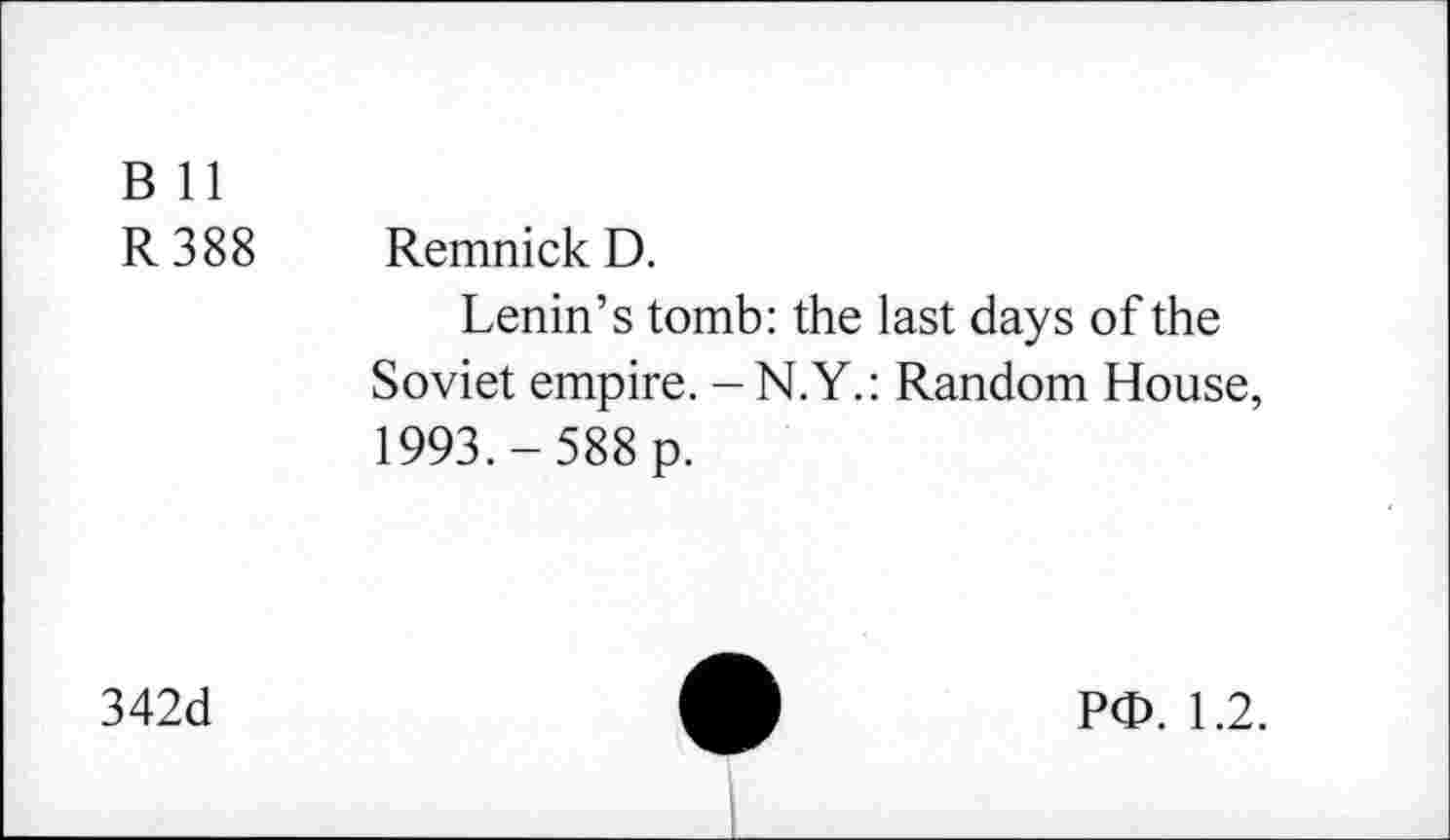 ﻿B 11
R388 RemnickD.
Lenin’s tomb: the last days of the Soviet empire. -N.Y.: Random House, 1993.-588 p.
342d
P<D. 1.2.